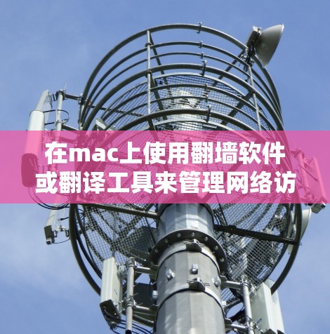 在mac上使用翻墙软件或翻译工具来管理网络访问，可以按照以下步骤操作