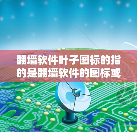 翻墙软件叶子图标的指的是翻墙软件的图标或设计元素。以下是一些常见的翻墙软件及其叶子图标的特点