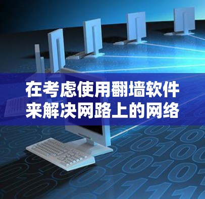在考虑使用翻墙软件来解决网路上的网络问题时，以下是一步步的建议和选择过程