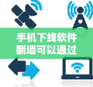 手机下线软件翻墙可以通过多种方法实现，以下是一些常用的方法和步骤
