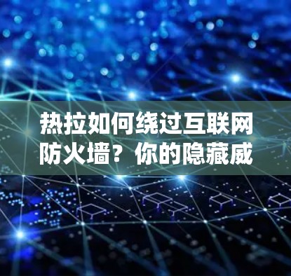 热拉如何绕过互联网防火墙？你的隐藏威胁暴露在了哪里！