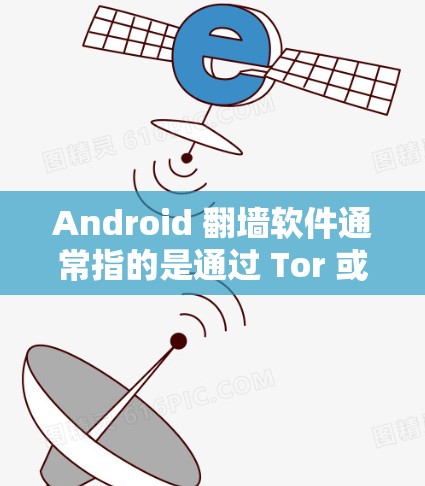 Android 翻墙软件通常指的是通过 Tor 或其他加密软件改变设备网络连接的软件。虽然这些软件可能会包含恶意代码，但它们的设计初衷是为了保护用户隐私和网络安全。以下是一些关键点