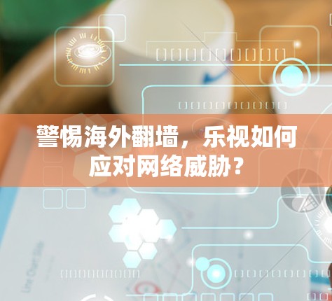 警惕海外翻墙，乐视如何应对网络威胁？