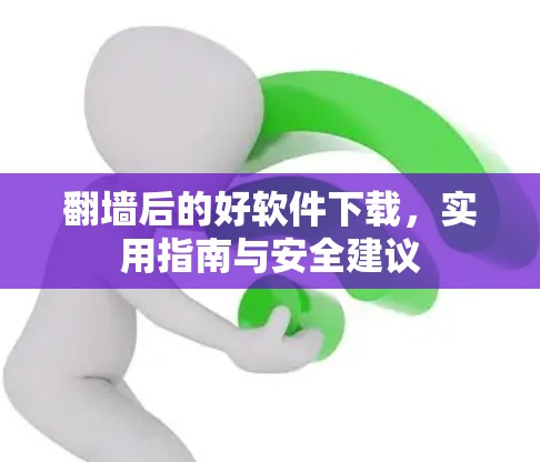 翻墙后的好软件下载，实用指南与安全建议