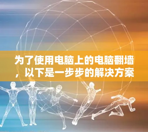 为了使用电脑上的电脑翻墙，以下是一步步的解决方案