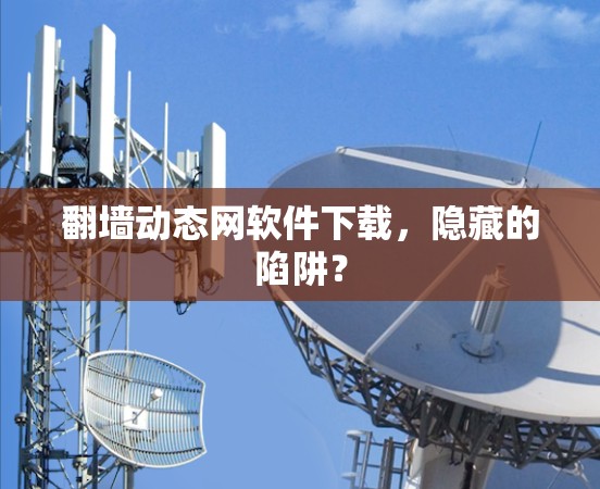 翻墙动态网软件下载，隐藏的陷阱？