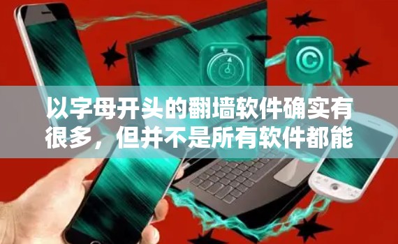 以字母开头的翻墙软件确实有很多，但并不是所有软件都能直接解决翻墙问题。以下是一些以字母开头的常见翻墙软件，虽然它们不能完全解决网络翻墙问题，但可以帮助你检测和过滤某些类型的网络威胁