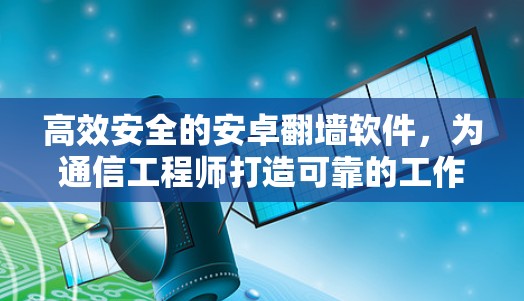 高效安全的安卓翻墙软件，为通信工程师打造可靠的工作伙伴