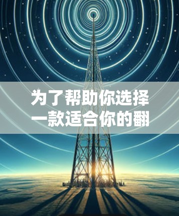 为了帮助你选择一款适合你的翻墙软件，以下是详细的步骤和推荐