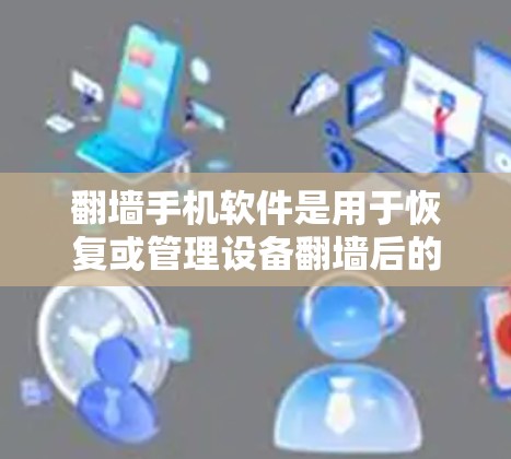 翻墙手机软件是用于恢复或管理设备翻墙后的设备，帮助用户找到或恢复设备。以下是关于翻墙手机软件的详细介绍