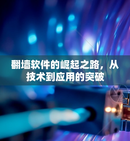 翻墙软件的崛起之路，从技术到应用的突破