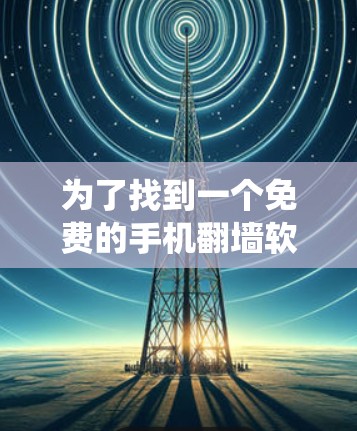为了找到一个免费的手机翻墙软件，满足安卓系统的需求，以下是一些推荐和详细的步骤说明