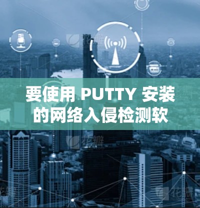 要使用 PUTTY 安装的网络入侵检测软件进行翻墙检测，你需要先安装 PUTTY，然后选择适合的网络入侵检测工具。下面是详细的步骤