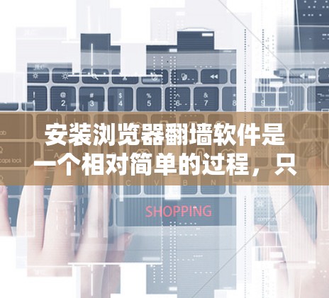安装浏览器翻墙软件是一个相对简单的过程，只要按照步骤进行即可。以下是一个逐步指南，帮助你安装并使用浏览器翻墙软件