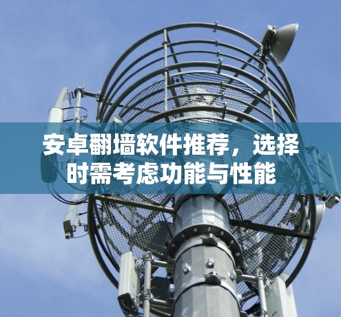 安卓翻墙软件推荐，选择时需考虑功能与性能