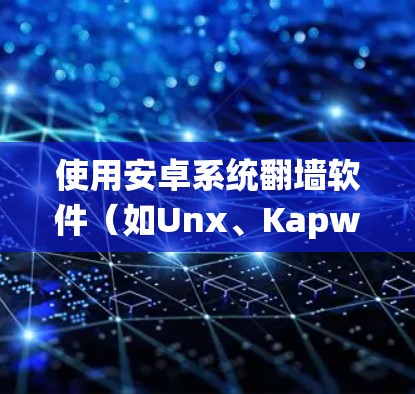 使用安卓系统翻墙软件（如Unx、Kapwing、NettyBridge）需要遵循以下步骤