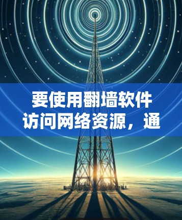 要使用翻墙软件访问网络资源，通常需要先进行认证和授权。以下是一些常见使用的软件推荐和使用方法