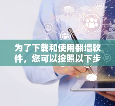 为了下载和使用翻墙软件，您可以按照以下步骤进行