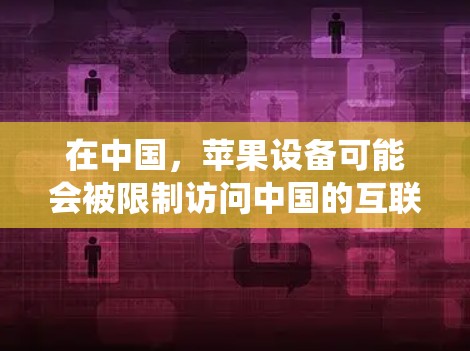 在中国，苹果设备可能会被限制访问中国的互联网，原因包括网络过滤和反间谍法的限制。因此，用户可能需要使用翻墙软件来绕过这些限制，以便访问中国地区的互联网