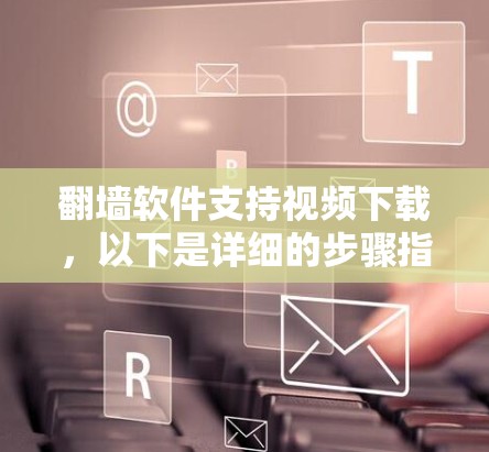 翻墙软件支持视频下载，以下是详细的步骤指南