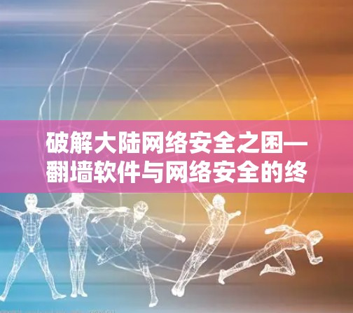 破解大陆网络安全之困—翻墙软件与网络安全的终极挑战