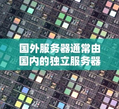 国外服务器通常由国内的独立服务器或第三方网站提供访问。国内提供多种方式下载服务器，包括