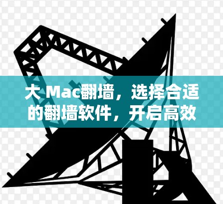 大 Mac翻墙，选择合适的翻墙软件，开启高效通信的新篇章