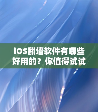 iOS翻墙软件有哪些好用的？你值得试试！