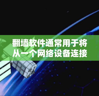 翻墙软件通常用于将从一个网络设备连接到另一个设备或网站的网络转换为另一个设备或网站的网络。以下是一些常见且功能强大的翻墙软件推荐，可以根据具体需求选择