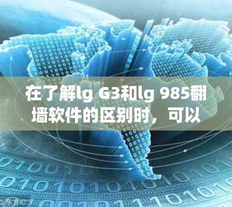 在了解lg G3和lg 985翻墙软件的区别时，可以按照以下步骤进行分析