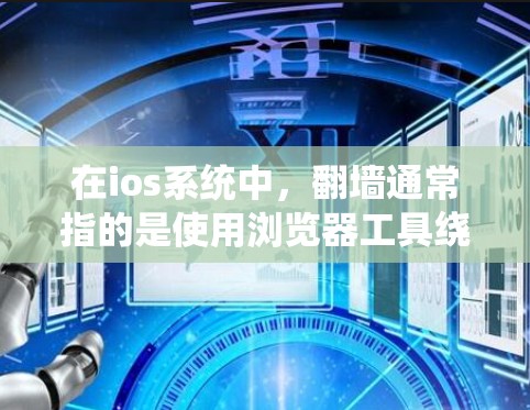 在ios系统中，翻墙通常指的是使用浏览器工具绕过网站的安全限制，访问外部网站。以下是几个常见的翻墙软件及其特点，供用户参考