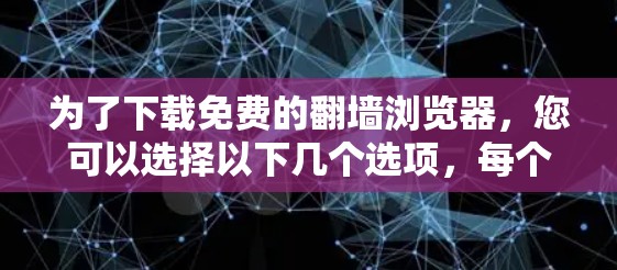 为了下载免费的翻墙浏览器，您可以选择以下几个选项，每个选项都有其独特的优势和适用场景