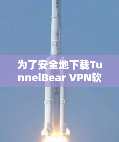 为了安全地下载TunnelBear VPN软件，以下是一步步的指南