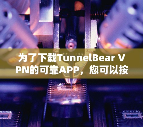 为了下载TunnelBear VPN的可靠APP，您可以按照以下步骤进行