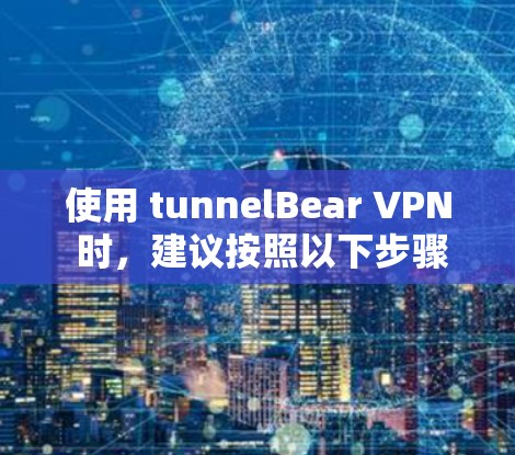 使用 tunnelBear VPN 时，建议按照以下步骤进行决策