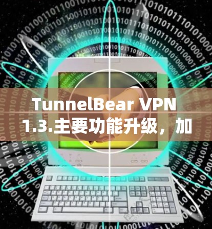 TunnelBear VPN 1.3.主要功能升级，加密增强、性能优化、端到端加密