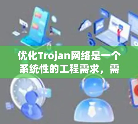 优化Trojan网络是一个系统性的工程需求，需要从多个维度进行整合和优化。以下是一个有条理的优化建议