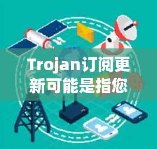 Trojan订阅更新可能是指您正在更新某个订阅服务（如移动应用、网站、游戏等）的过程。以下是您可能遇到的步骤和注意事项
