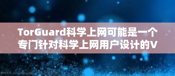 TorGuard科学上网可能是一个专门针对科学上网用户设计的VPN服务或工具，旨在帮助用户更高效地访问多设备、多端的科学网站。以下是关于 TorGuard科学上网的VPN访问体验的详细分析