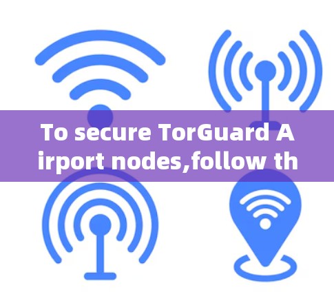 To secure TorGuard Airport nodes,follow this organized plan:
