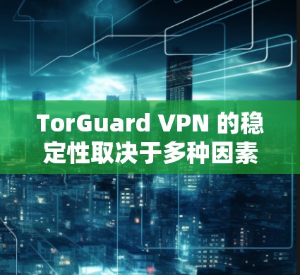 TorGuard VPN 的稳定性取决于多种因素，包括服务器配置、防火墙设置、网络环境以及测试环境的模拟等因素。以下是一些关于 TorGuard VPN 稳定线路体验的常见问题和建议