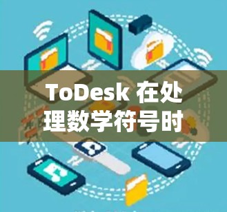ToDesk 在处理数学符号时可能遇到问题，通常是因为