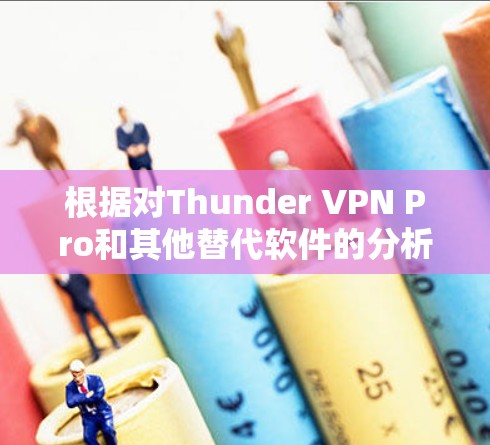 根据对Thunder VPN Pro和其他替代软件的分析，以下是个人推荐