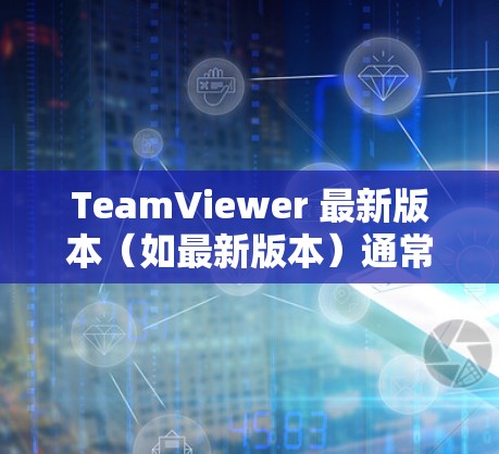 TeamViewer 最新版本（如最新版本）通常会包含以下一些创新点和改进