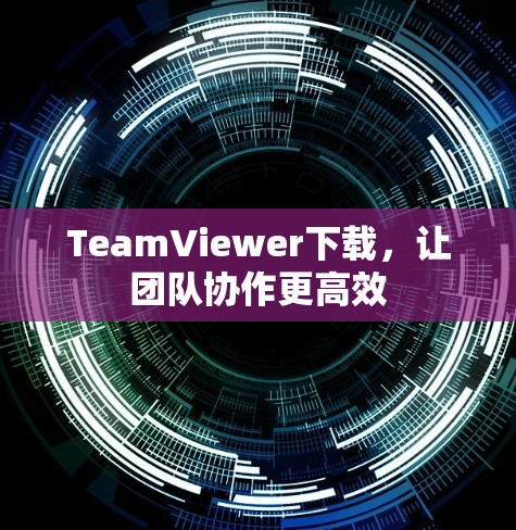 TeamViewer下载，让团队协作更高效