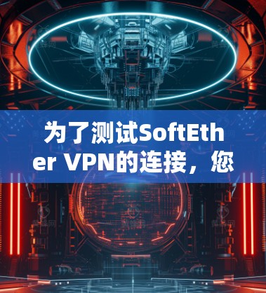 为了测试SoftEther VPN的连接，您可以按照以下步骤操作