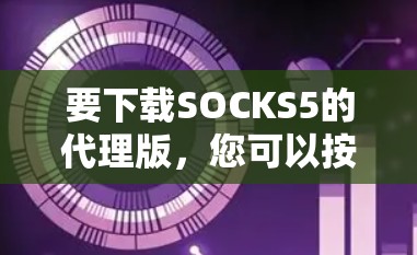 要下载SOCKS5的代理版，您可以按照以下步骤进行