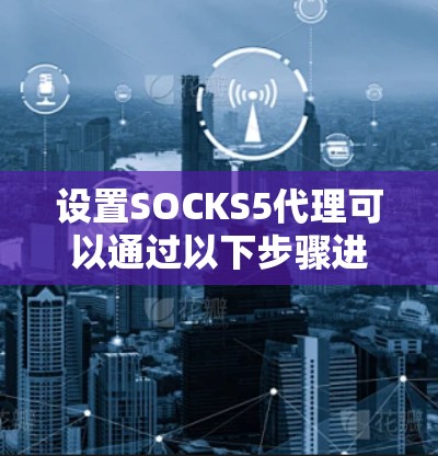 设置SOCKS5代理可以通过以下步骤进行