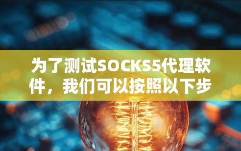 为了测试SOCKS5代理软件，我们可以按照以下步骤进行逐步测试