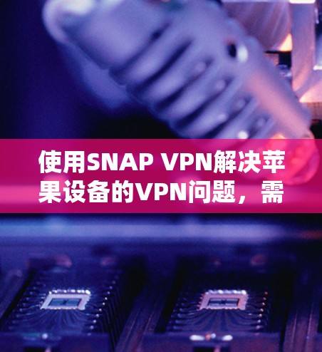 使用SNAP VPN解决苹果设备的VPN问题，需要按照以下步骤进行